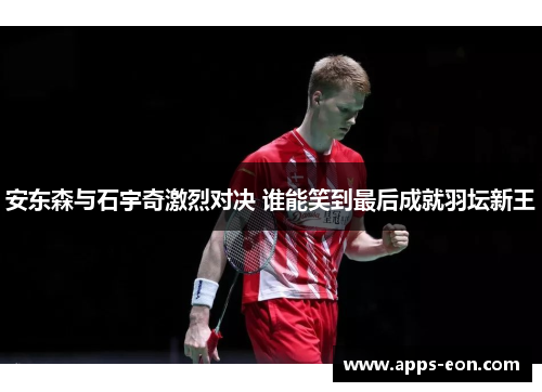 安东森与石宇奇激烈对决 谁能笑到最后成就羽坛新王