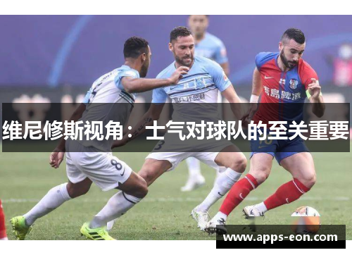 维尼修斯视角：士气对球队的至关重要