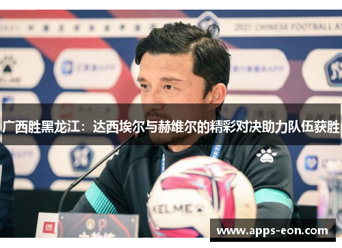 广西胜黑龙江：达西埃尔与赫维尔的精彩对决助力队伍获胜