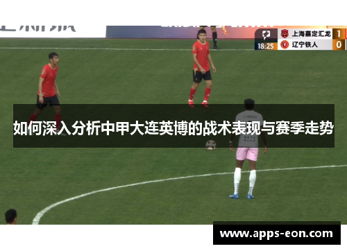 如何深入分析中甲大连英博的战术表现与赛季走势