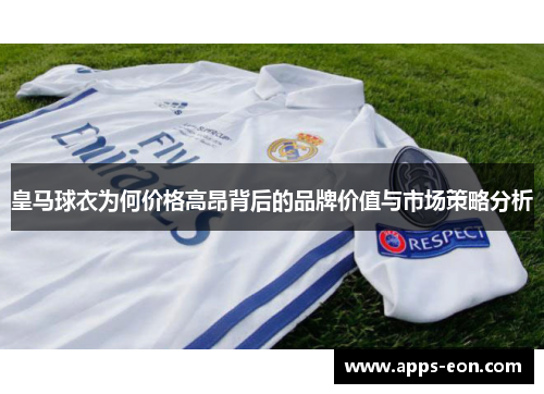 皇马球衣为何价格高昂背后的品牌价值与市场策略分析